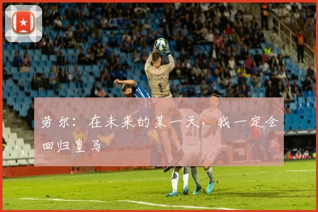 劳尔：在未来的某一天，我一定会回归皇马