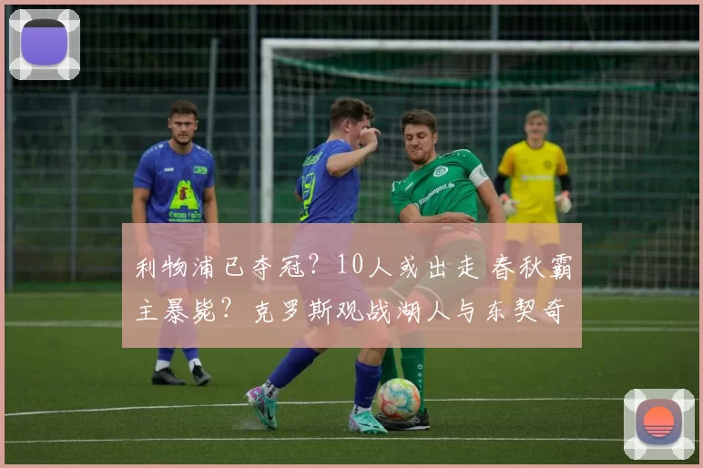 利物浦已夺冠？10人或出走 春秋霸主暴毙？克罗斯观战湖人与东契奇合影：更喜欢看你穿蓝色球衣豪赌失败！尤文2月就宣告四大皆空 莫塔下课成定局？