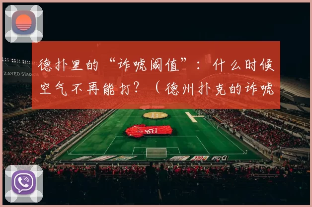 德扑里的“诈唬阈值”：什么时候空气不再能打？（德州扑克的诈唬临界点：什么时候纯空气不再值得下注？）