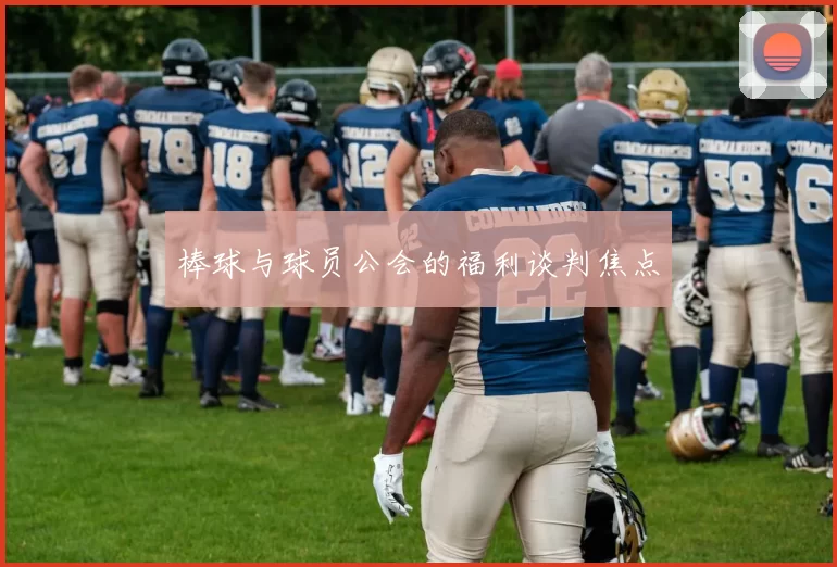 棒球与球员公会的福利谈判焦点