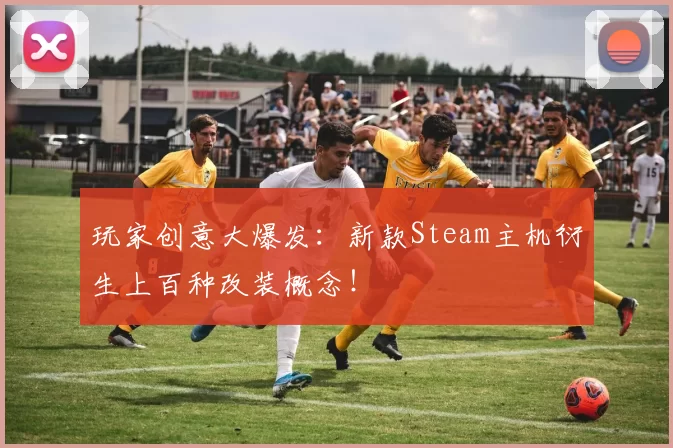 玩家创意大爆发：新款Steam主机衍生上百种改装概念！