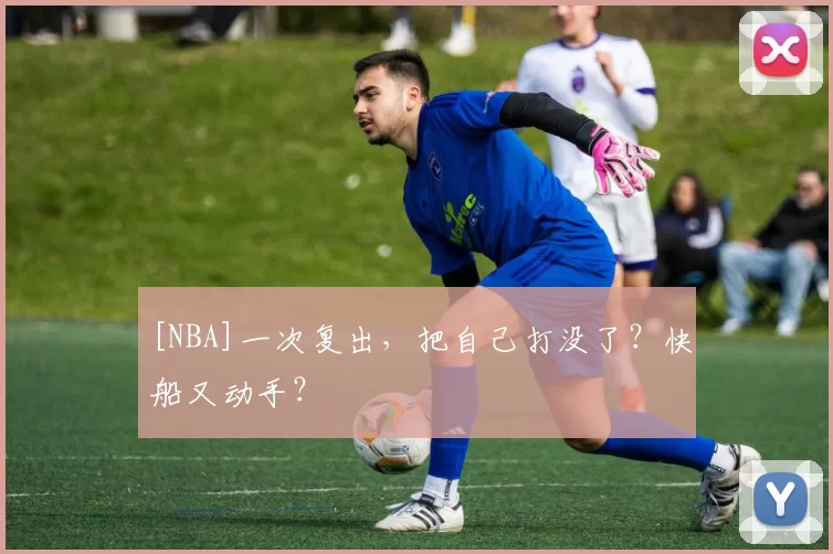 [NBA]一次复出，把自己打没了？快船又动手？