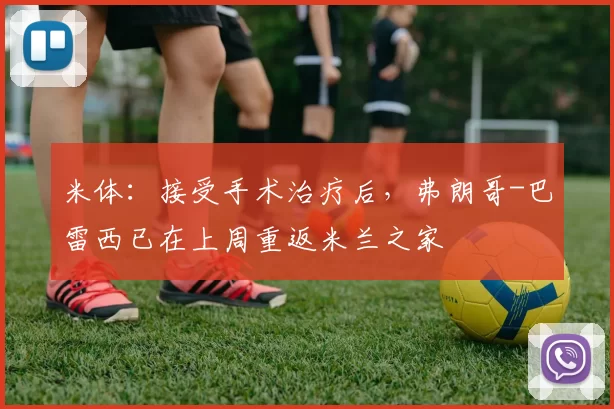 米体：接受手术治疗后，弗朗哥-巴雷西已在上周重返米兰之家