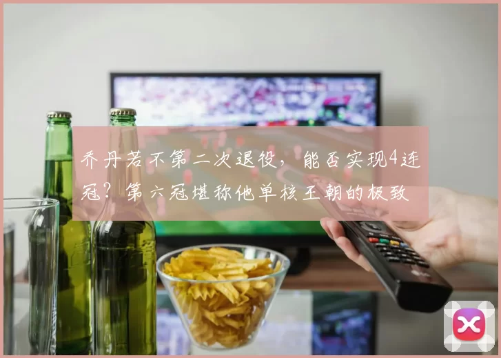 乔丹若不第二次退役，能否实现4连冠？第六冠堪称他单核王朝的极致展现