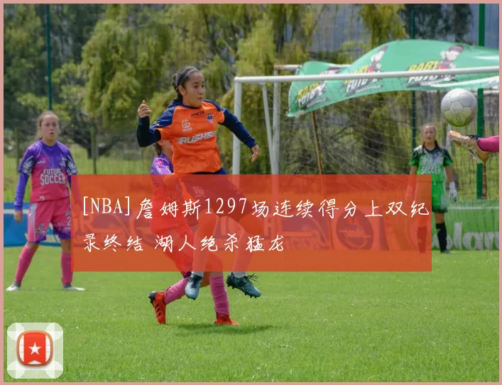 [NBA]詹姆斯1297场连续得分上双纪录终结 湖人绝杀猛龙