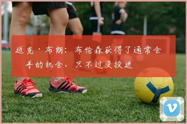 迈克·布朗：布伦森获得了通常会出手的机会，只不过没投进