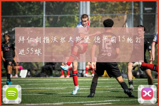 拜仁剑指沃尔夫斯堡 德甲前15轮打进55球