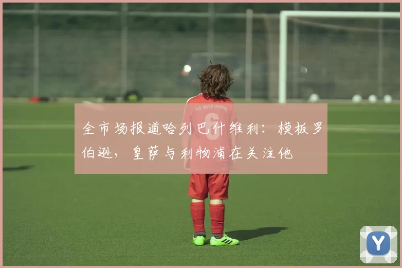 全市场报道哈列巴什维利：模板罗伯逊，皇萨与利物浦在关注他