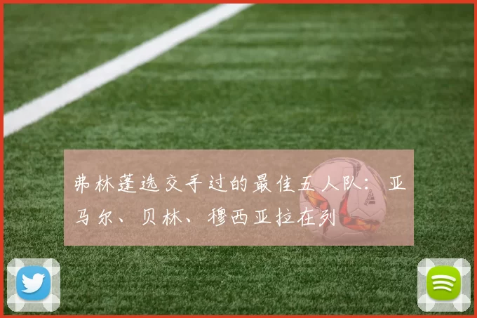 弗林蓬选交手过的最佳五人队：亚马尔、贝林、穆西亚拉在列
