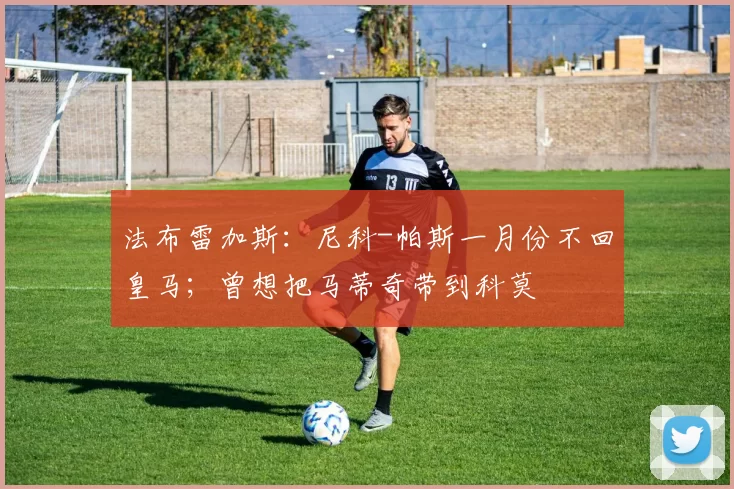 法布雷加斯：尼科-帕斯一月份不回皇马；曾想把马蒂奇带到科莫