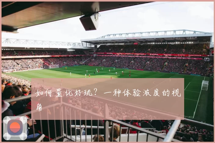 如何量化好玩？一种体验浓度的视角