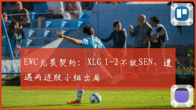 EWC无畏契约：XLG 1-2不敌SEN，遭遇两连败小组出局