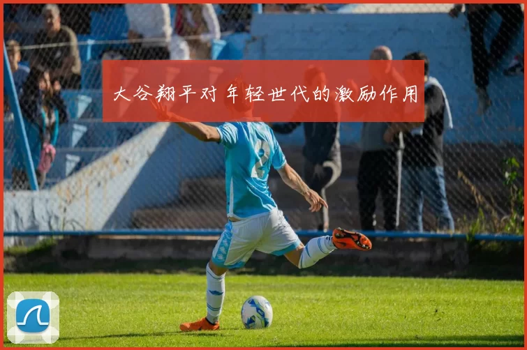 大谷翔平对年轻世代的激励作用