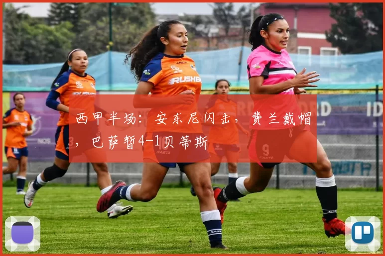 西甲半场：安东尼闪击，费兰戴帽，巴萨暂4-1贝蒂斯