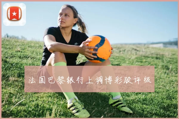 法国巴黎银行上调博彩股评级