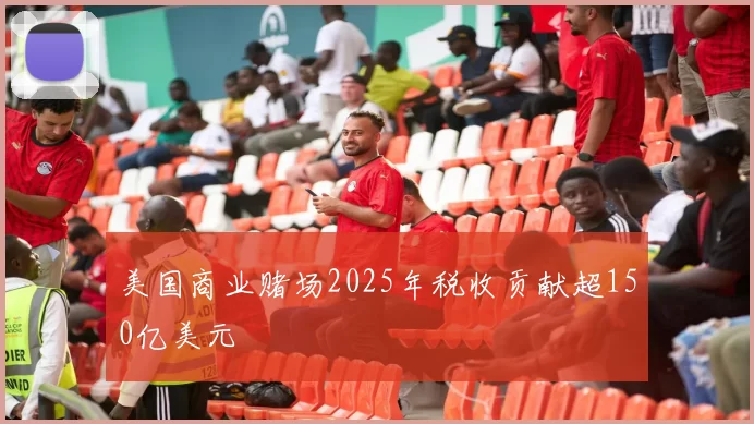 美国商业赌场2025年税收贡献超150亿美元