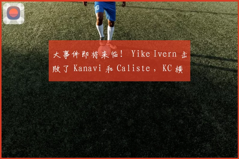 大事件即将来临！ Yike Ivern 击败了 Kanavi 和 Caliste ，KC 横扫了 Top Esports 。
