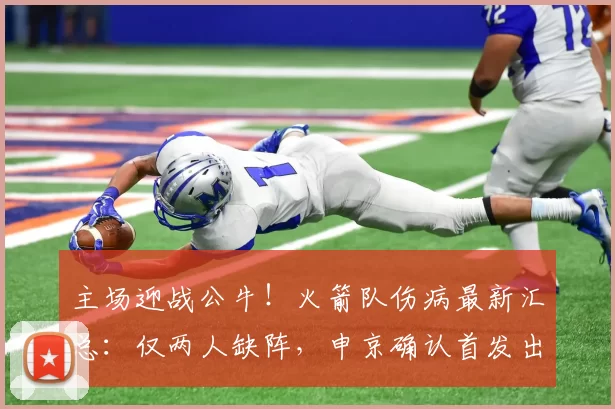 主场迎战公牛！火箭队伤病最新汇总：仅两人缺阵，申京确认首发出战