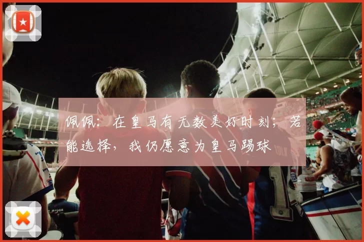 佩佩：在皇马有无数美好时刻；若能选择，我仍愿意为皇马踢球