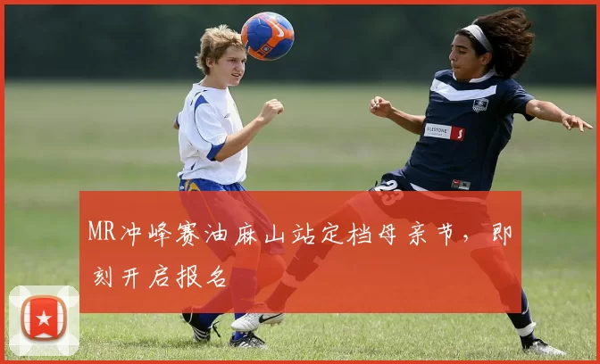 MR冲峰赛油麻山站定档母亲节，即刻开启报名