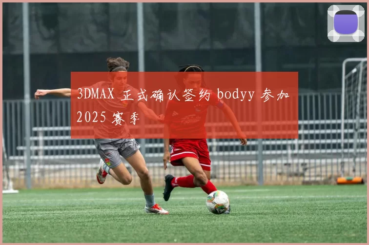 3DMAX 正式确认签约 bodyy 参加 2025 赛季