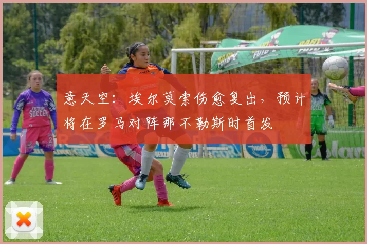 意天空：埃尔莫索伤愈复出，预计将在罗马对阵那不勒斯时首发