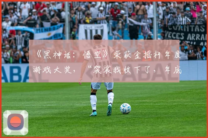 《黑神话：悟空》荣获金摇杆年度游戏大奖，“袈裟我收下了，年底将带来惊喜”