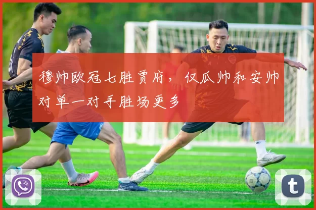 穆帅欧冠七胜贾府，仅瓜帅和安帅对单一对手胜场更多