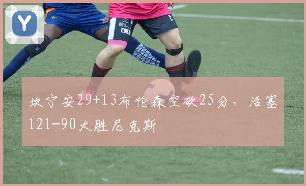 坎宁安29+13布伦森空砍25分，活塞121-90大胜尼克斯