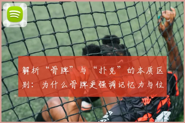 解析“骨牌”与“扑克”的本质区别：为什么骨牌更强调记忆力与位置？（深度解读骨牌与扑克的核心差异：为何骨牌更依赖记忆与布局？）