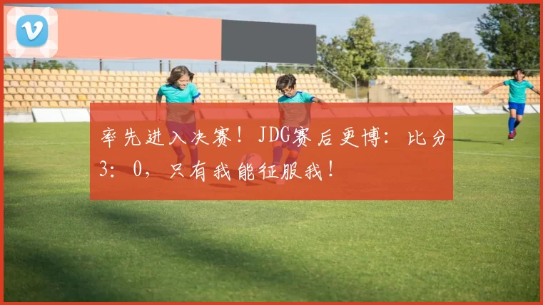 率先进入决赛！JDG赛后更博：比分3：0，只有我能征服我！