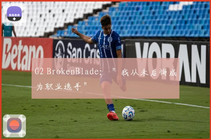 G2 BrokenBlade： ＂我从未后悔成为职业选手＂