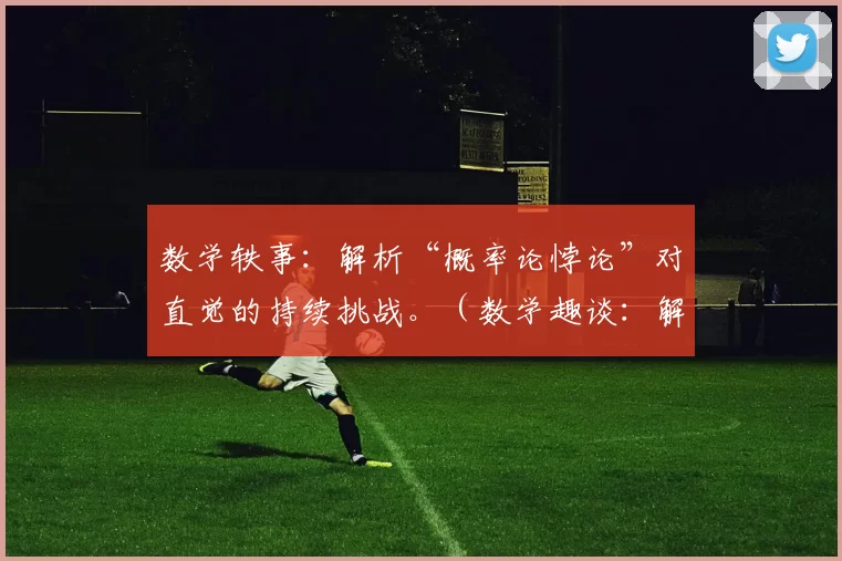 数学轶事：解析“概率论悖论”对直觉的持续挑战。（数学趣谈：解读“概率论悖论”如何持续颠覆直觉）