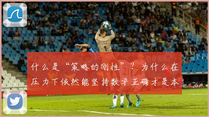 什么是“策略的刚性”？为什么在压力下依然能坚持数学正确才是本事。（策略刚性为何重要：在压力下仍坚持数学正确才是本事）