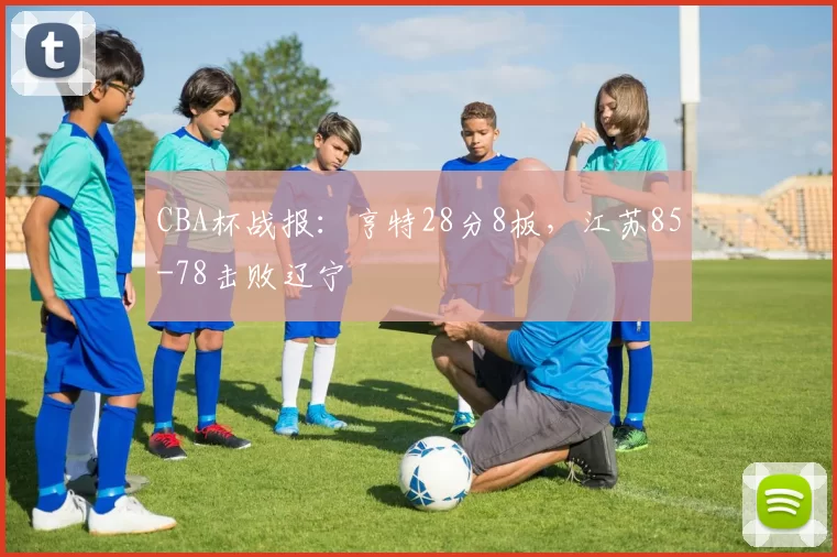 CBA杯战报：亨特28分8板，江苏85-78击败辽宁