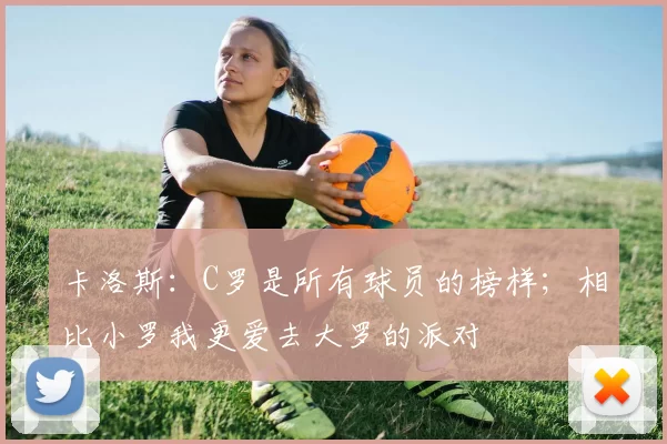 卡洛斯：C罗是所有球员的榜样；相比小罗我更爱去大罗的派对